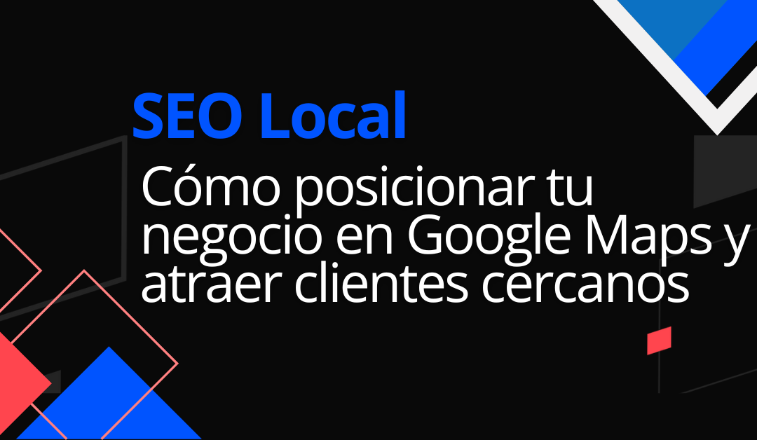 SEO Local: Cómo posicionar tu negocio en Google Maps y atraer clientes cercanos